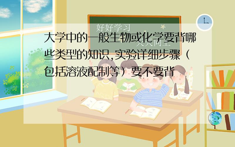 大学中的一般生物或化学要背哪些类型的知识,实验详细步骤（包括溶液配制等）要不要背