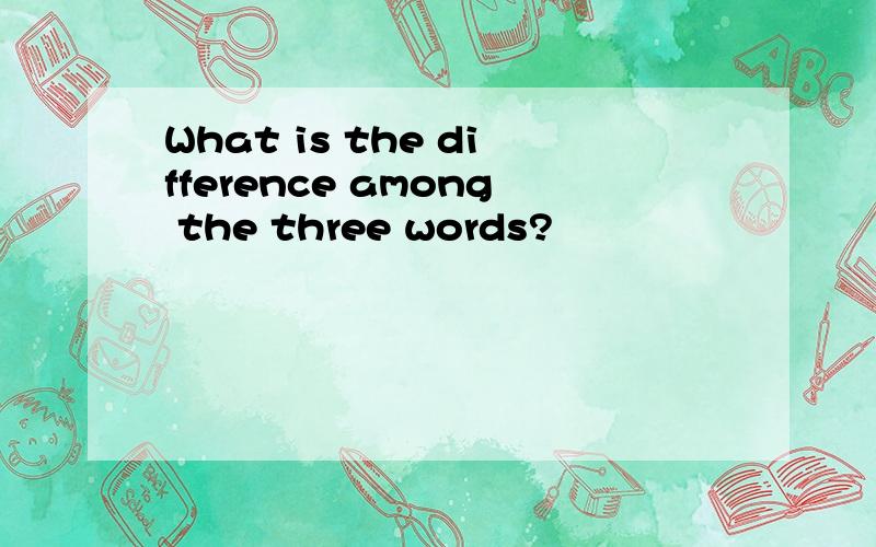 What is the difference among the three words?