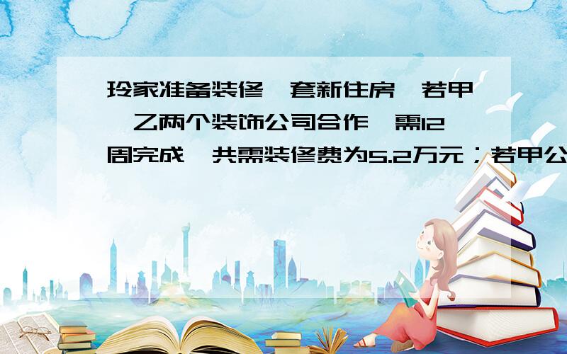 玲家准备装修一套新住房,若甲、乙两个装饰公司合作,需12周完成,共需装修费为5.2万元；若甲公司单独做8周后,剩下的由乙