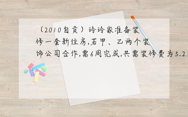 （2010自贡）玲玲家准备装修一套新住房,若甲、乙两个装饰公司合作,需6周完成,共需装修费为5.2万元；若甲公司单独做4