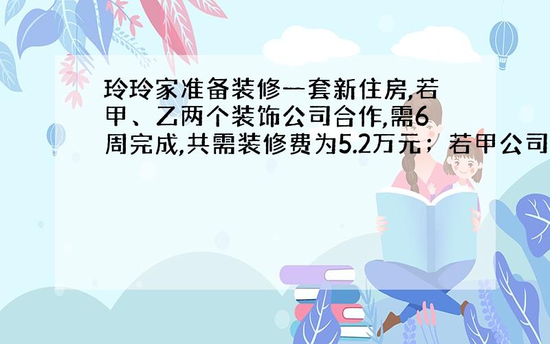 玲玲家准备装修一套新住房,若甲、乙两个装饰公司合作,需6周完成,共需装修费为5.2万元；若甲公司单独做4