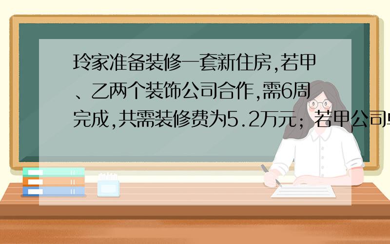 玲家准备装修一套新住房,若甲、乙两个装饰公司合作,需6周完成,共需装修费为5.2万元；若甲公司单独做4周