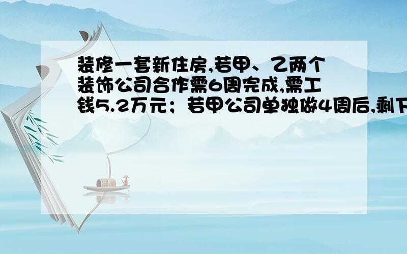 装修一套新住房,若甲、乙两个装饰公司合作需6周完成,需工钱5.2万元；若甲公司单独做4周后,剩下的由乙公司来做,还需9周