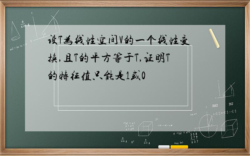 设T为线性空间V的一个线性变换,且T的平方等于T,证明T的特征值只能是1或0