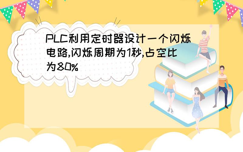 PLC利用定时器设计一个闪烁电路,闪烁周期为1秒,占空比为80%