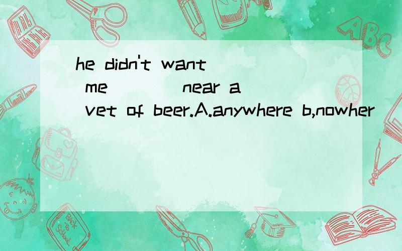 he didn't want me ___ near a vet of beer.A.anywhere b,nowher