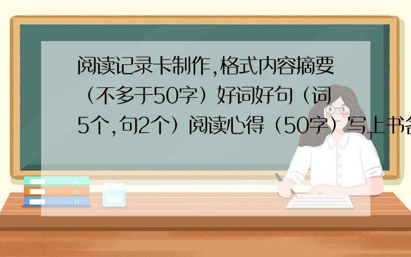 阅读记录卡制作,格式内容摘要（不多于50字）好词好句（词5个,句2个）阅读心得（50字）写上书名，作者名