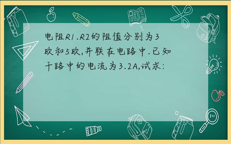 电阻R1.R2的阻值分别为3欧和5欧,并联在电路中.已知干路中的电流为3.2A,试求: