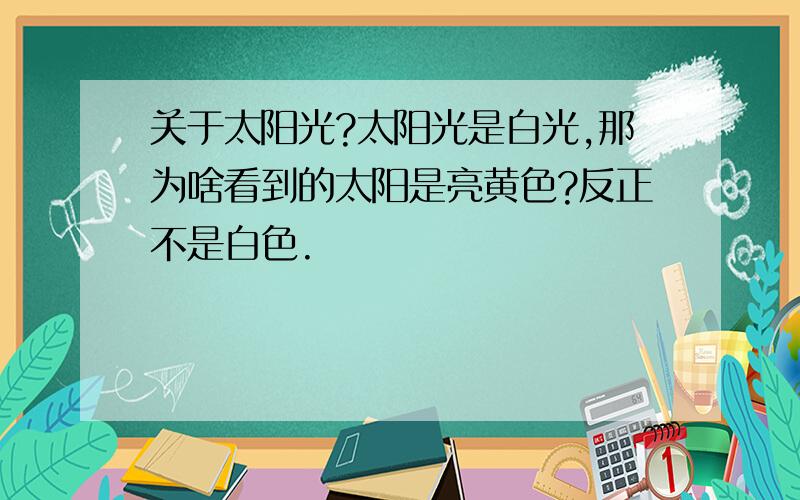 关于太阳光?太阳光是白光,那为啥看到的太阳是亮黄色?反正不是白色.