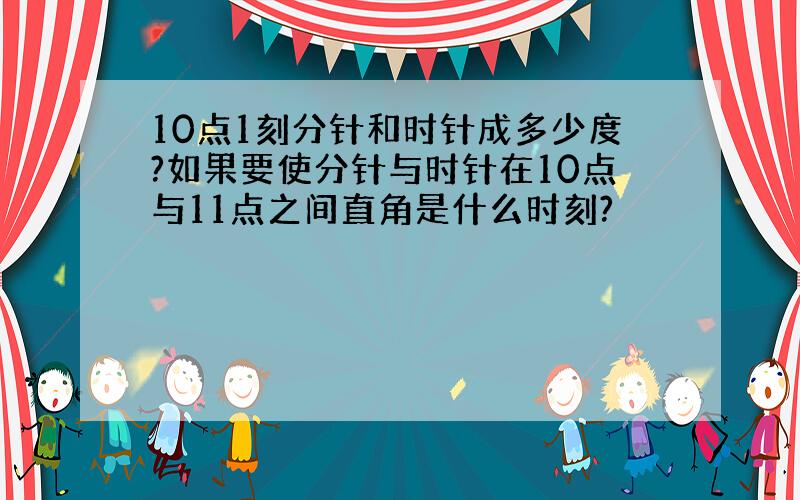 10点1刻分针和时针成多少度?如果要使分针与时针在10点与11点之间直角是什么时刻?