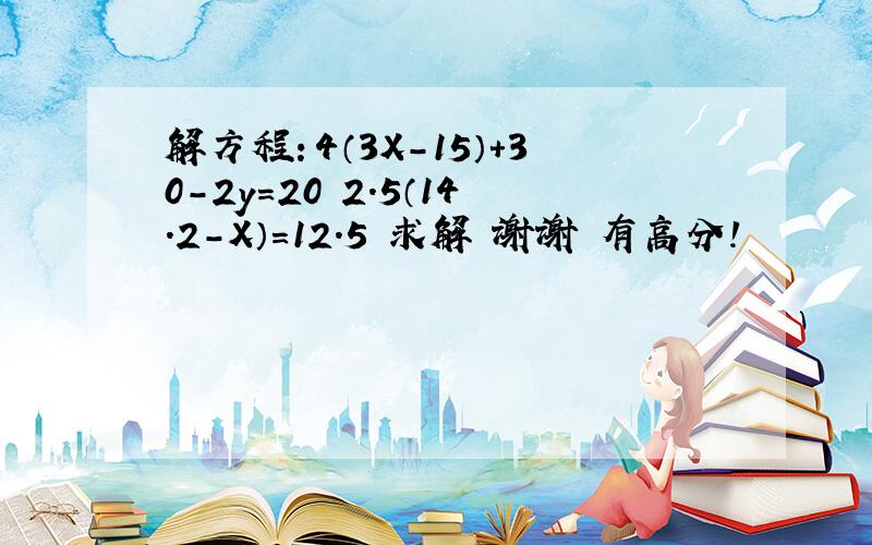 解方程：4（3X-15）+30-2y=20 2.5（14.2-X）=12.5 求解 谢谢 有高分!