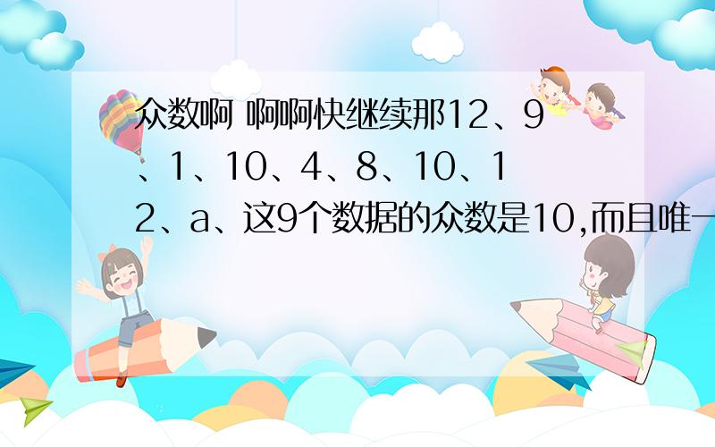 众数啊 啊啊快继续那12、9、1、10、4、8、10、12、a、这9个数据的众数是10,而且唯一,则a是【 】