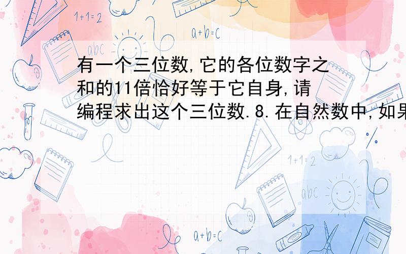 有一个三位数,它的各位数字之和的11倍恰好等于它自身,请编程求出这个三位数.8.在自然数中,如果一个三