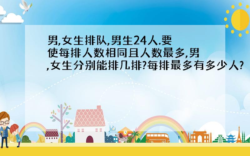 男,女生排队,男生24人.要使每排人数相同且人数最多,男,女生分别能排几排?每排最多有多少人?