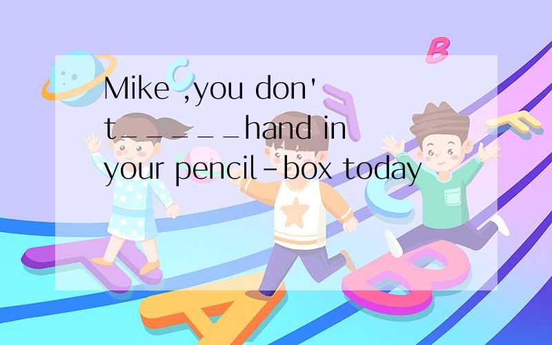 Mike ,you don't_____hand in your pencil-box today