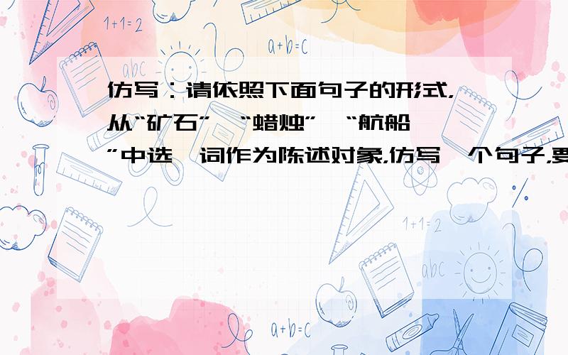 仿写：请依照下面句子的形式，从“矿石”、“蜡烛”、“航船”中选一词作为陈述对象，仿写一个句子，要突出所写对象的特征。