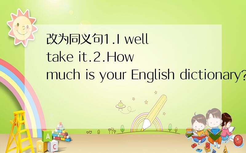 改为同义句1.I well take it.2.How much is your English dictionary?