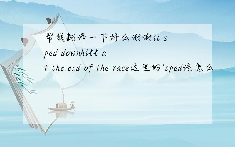 帮我翻译一下好么谢谢it sped downhill at the end of the race这里的`sped该怎么