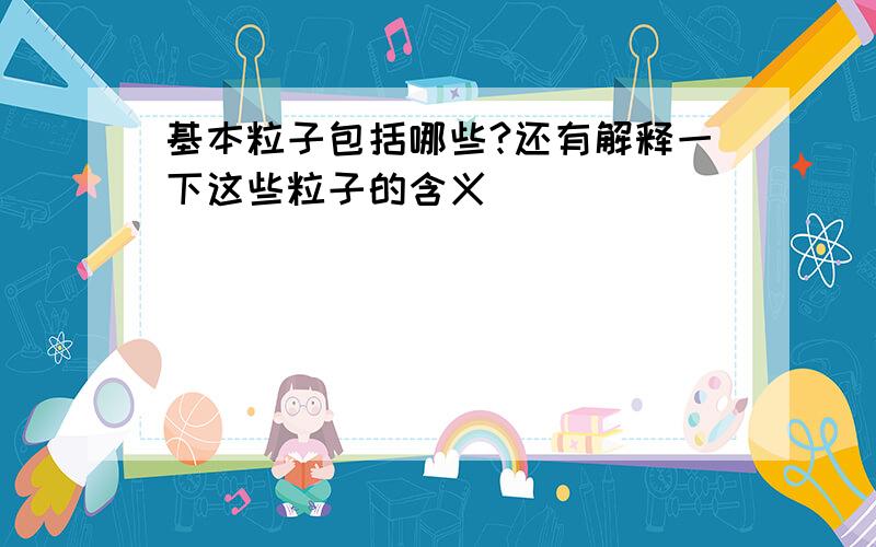 基本粒子包括哪些?还有解释一下这些粒子的含义