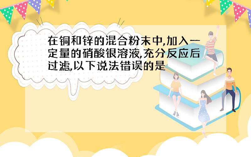 在铜和锌的混合粉末中,加入一定量的硝酸银溶液,充分反应后过滤,以下说法错误的是