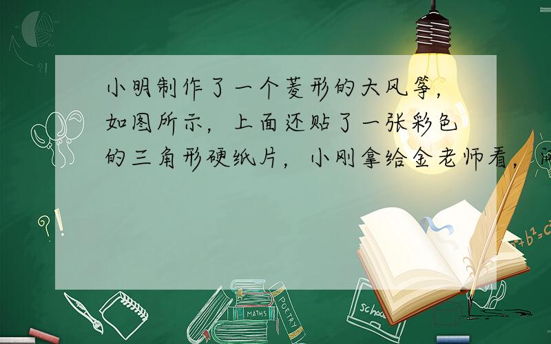 小明制作了一个菱形的大风筝，如图所示，上面还贴了一张彩色的三角形硬纸片，小刚拿给金老师看，问：“我的风筝符合要求吗？”金