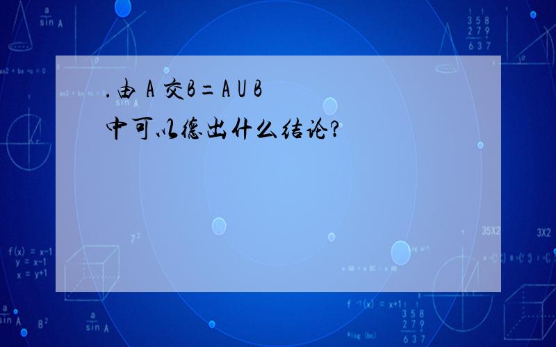 .由 A 交B=A U B 中可以德出什么结论?