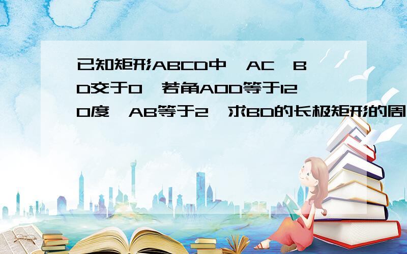 已知矩形ABCD中,AC,BD交于O,若角AOD等于120度,AB等于2,求BD的长极矩形的周长