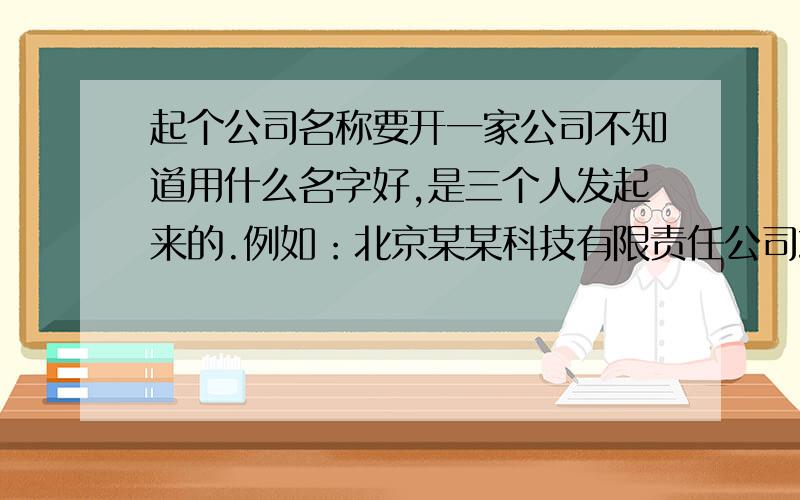 起个公司名称要开一家公司不知道用什么名字好,是三个人发起来的.例如：北京某某科技有限责任公司或科技有限公司,众利;中利;