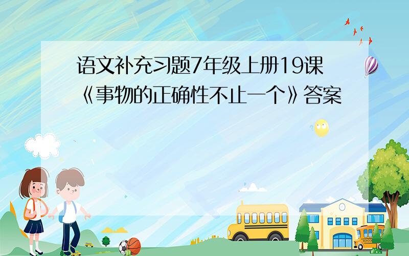 语文补充习题7年级上册19课《事物的正确性不止一个》答案