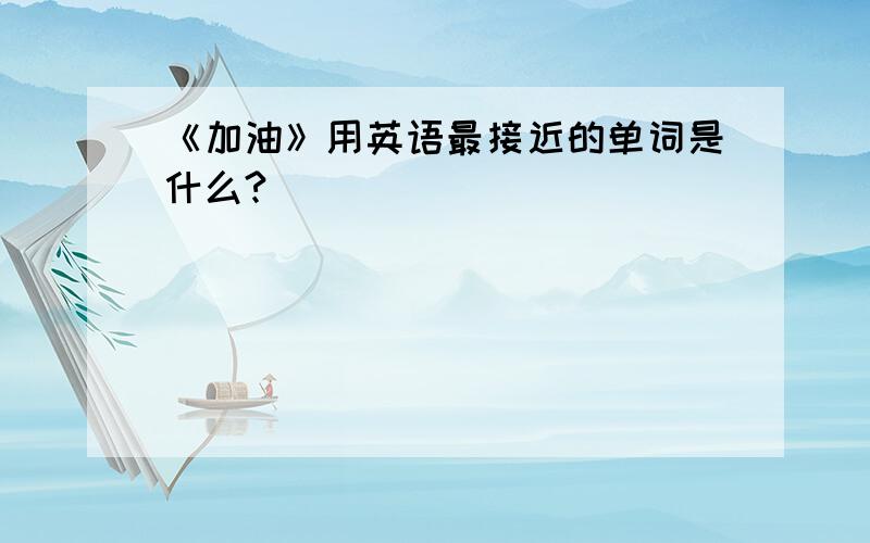 《加油》用英语最接近的单词是什么?