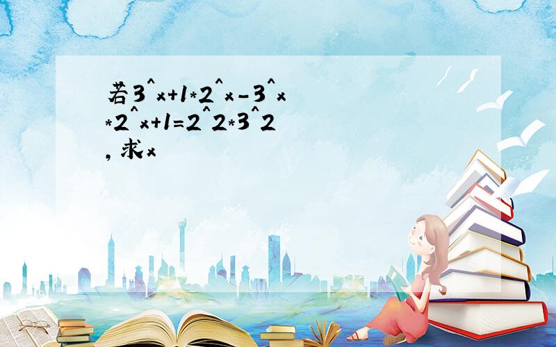 若3^x+1*2^x-3^x*2^x+1=2^2*3^2,求x