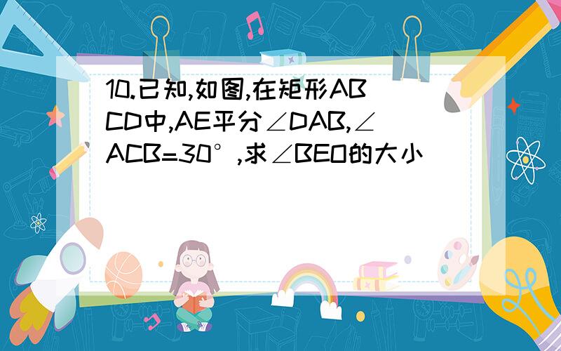 10.已知,如图,在矩形ABCD中,AE平分∠DAB,∠ACB=30°,求∠BEO的大小