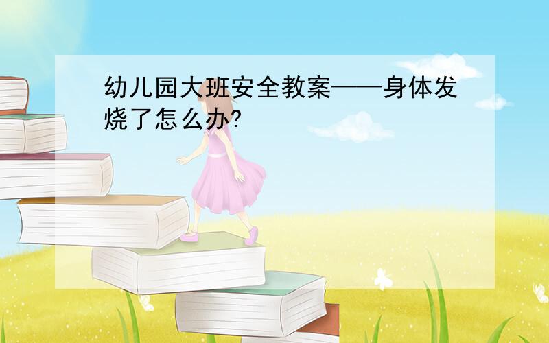 幼儿园大班安全教案——身体发烧了怎么办?