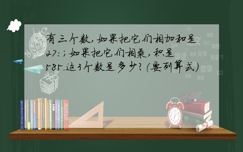 有三个数,如果把它们相加和是27:；如果把它们相乘,积是585.这3个数是多少?（要列算式）