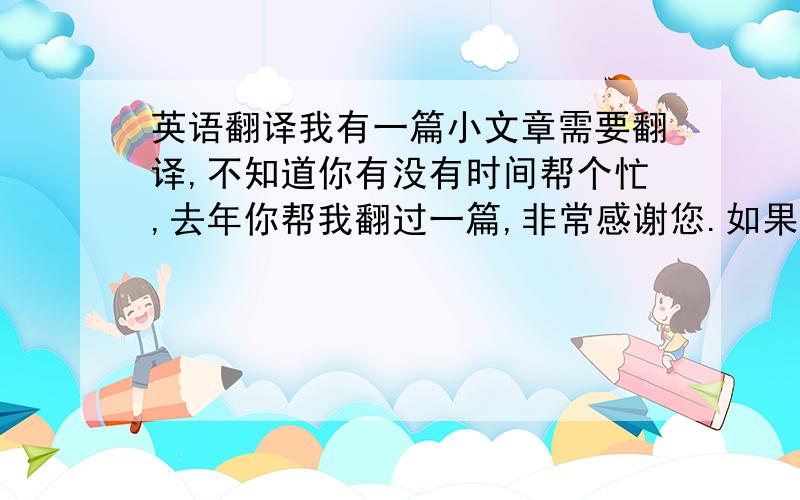 英语翻译我有一篇小文章需要翻译,不知道你有没有时间帮个忙,去年你帮我翻过一篇,非常感谢您.如果可以用百度hi联系你可以吗