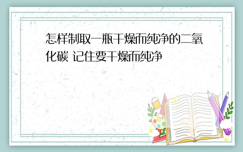 怎样制取一瓶干燥而纯净的二氧化碳 记住要干燥而纯净