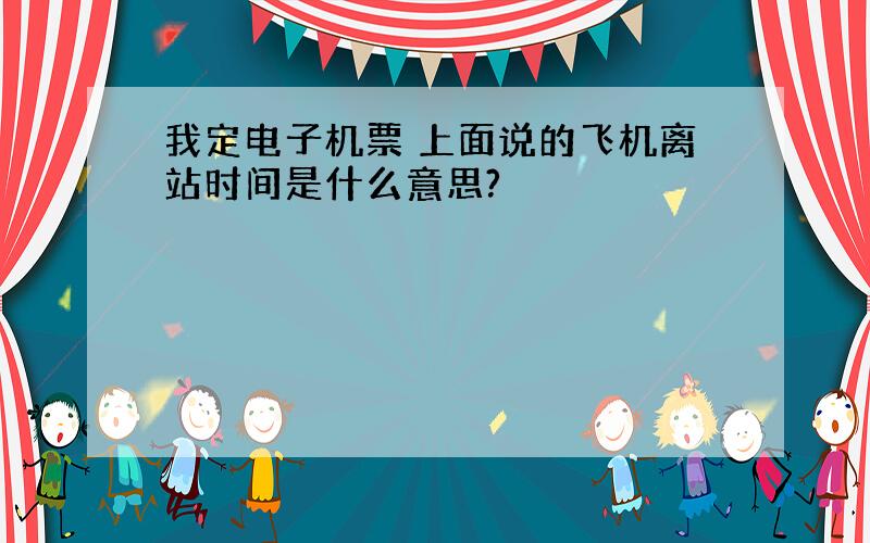 我定电子机票 上面说的飞机离站时间是什么意思?