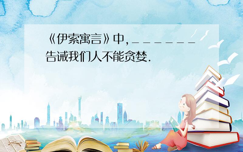 《伊索寓言》中,______告诫我们人不能贪婪.