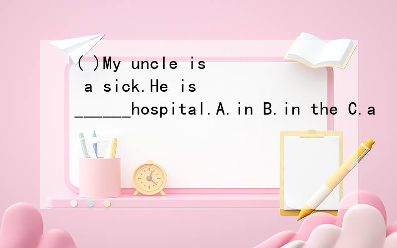 ( )My uncle is a sick.He is ______hospital.A.in B.in the C.a