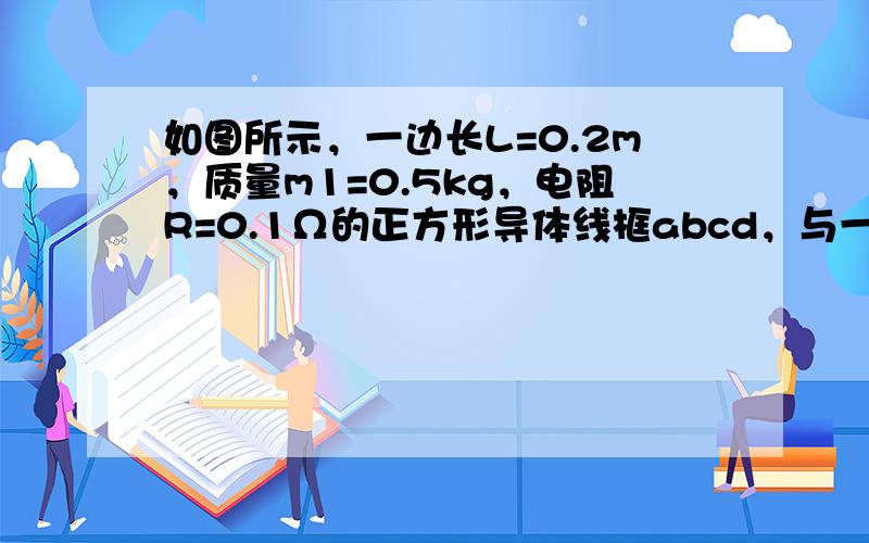 如图所示，一边长L=0.2m，质量m1=0.5kg，电阻R=0.1Ω的正方形导体线框abcd，与一质量m2=2kg的物块