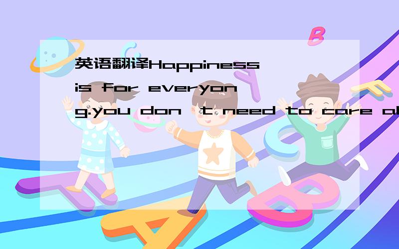 英语翻译Happiness is for everyong.you don't need to care about t