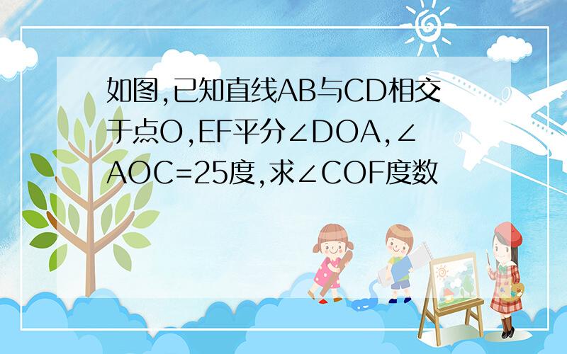 如图,已知直线AB与CD相交于点O,EF平分∠DOA,∠AOC=25度,求∠COF度数