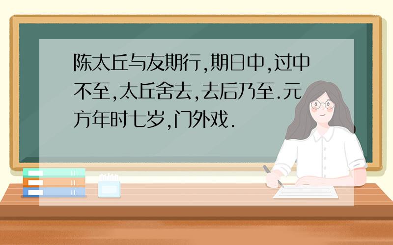 陈太丘与友期行,期日中,过中不至,太丘舍去,去后乃至.元方年时七岁,门外戏.