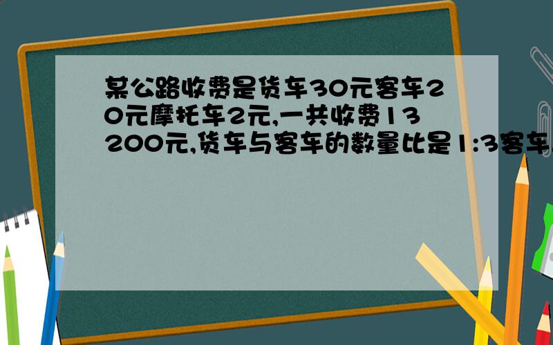 某公路收费是货车30元客车20元摩托车2元,一共收费13200元,货车与客车的数量比是1:3客车与摩托车数量比1:7