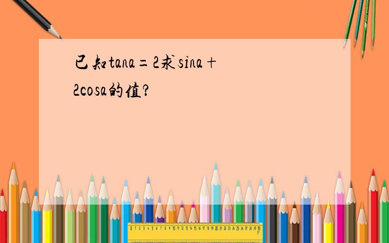 已知tana=2求sina+2cosa的值?