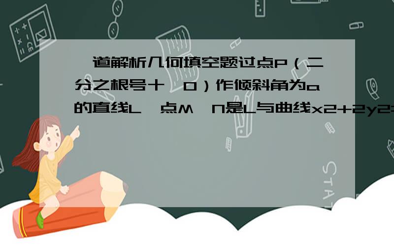 一道解析几何填空题过点P（二分之根号十,0）作倾斜角为a的直线L,点M,N是L与曲线x2+2y2=1的公共点,则|PM|