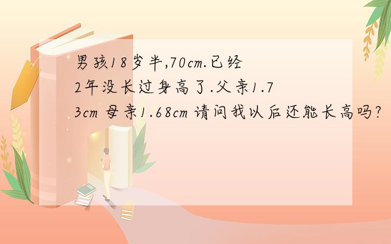 男孩18岁半,70cm.已经2年没长过身高了.父亲1.73cm 母亲1.68cm 请问我以后还能长高吗?