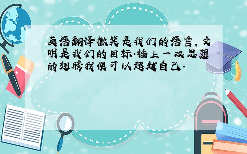 英语翻译微笑是我们的语言,文明是我们的目标.插上一双思想的翅膀我便可以超越自己.