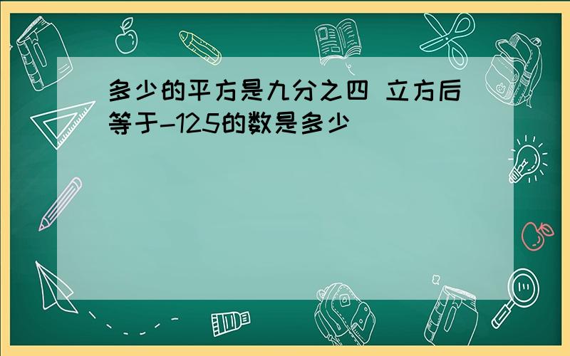 多少的平方是九分之四 立方后等于-125的数是多少