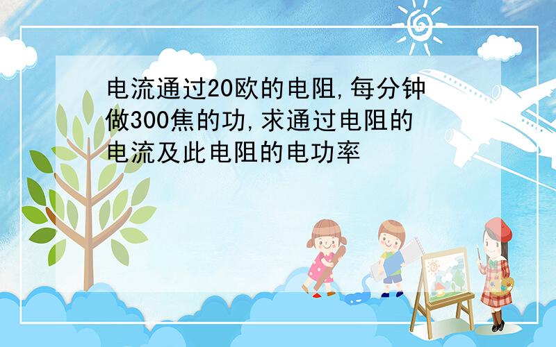 电流通过20欧的电阻,每分钟做300焦的功,求通过电阻的电流及此电阻的电功率